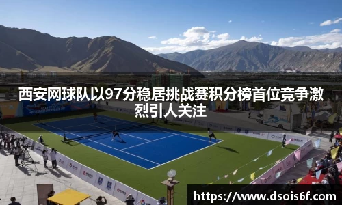 西安网球队以97分稳居挑战赛积分榜首位竞争激烈引人关注