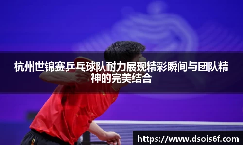 杭州世锦赛乒乓球队耐力展现精彩瞬间与团队精神的完美结合