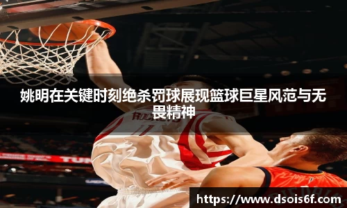 姚明在关键时刻绝杀罚球展现篮球巨星风范与无畏精神