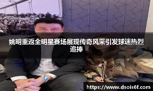 姚明重返全明星赛场展现传奇风采引发球迷热烈追捧