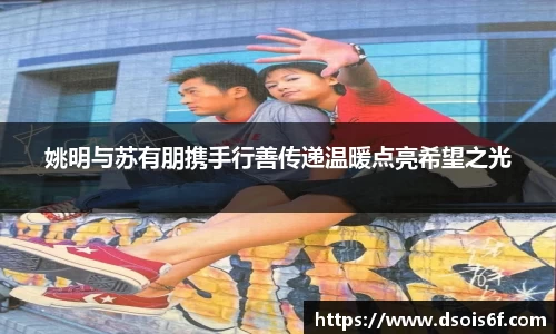 姚明与苏有朋携手行善传递温暖点亮希望之光
