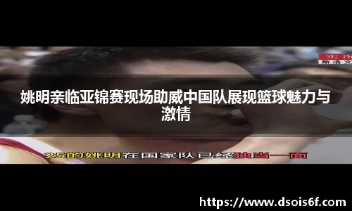 姚明亲临亚锦赛现场助威中国队展现篮球魅力与激情