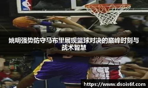 姚明强势防守马布里展现篮球对决的巅峰时刻与战术智慧