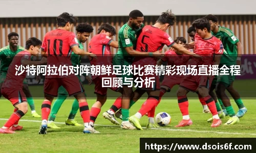 沙特阿拉伯对阵朝鲜足球比赛精彩现场直播全程回顾与分析
