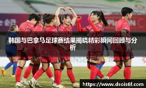 韩国与巴拿马足球赛结果揭晓精彩瞬间回顾与分析