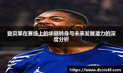 登贝莱在赛场上的华丽转身与未来发展潜力的深度分析
